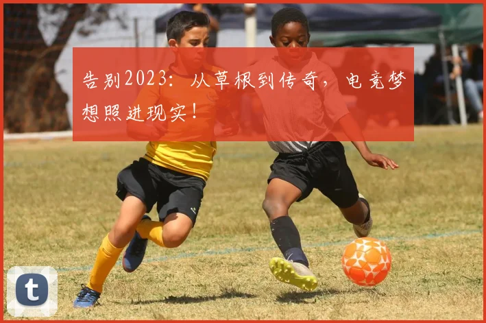 告别2023：从草根到传奇，电竞梦想照进现实！