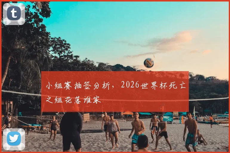 小组赛抽签分析，2026世界杯死亡之组花落谁家