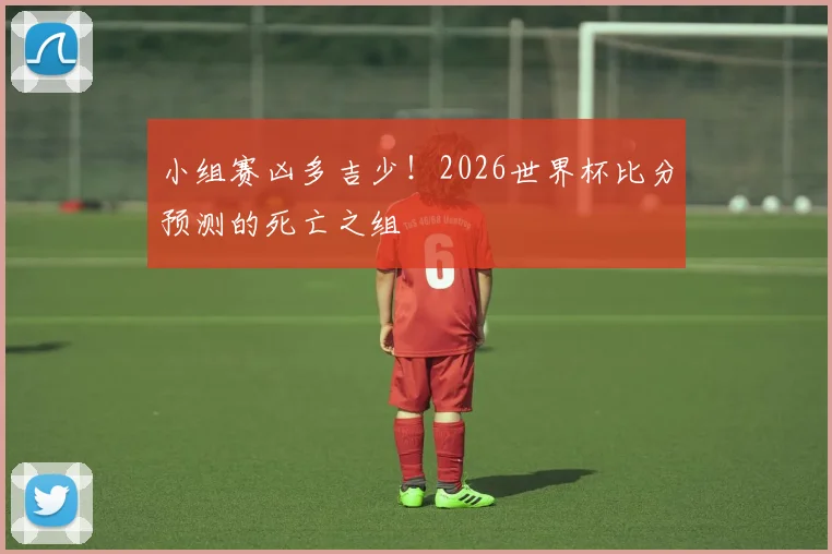 小组赛凶多吉少！2026世界杯比分预测的死亡之组