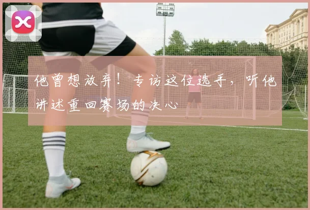 他曾想放弃!专访这位选手,听他讲述重回赛场的决心