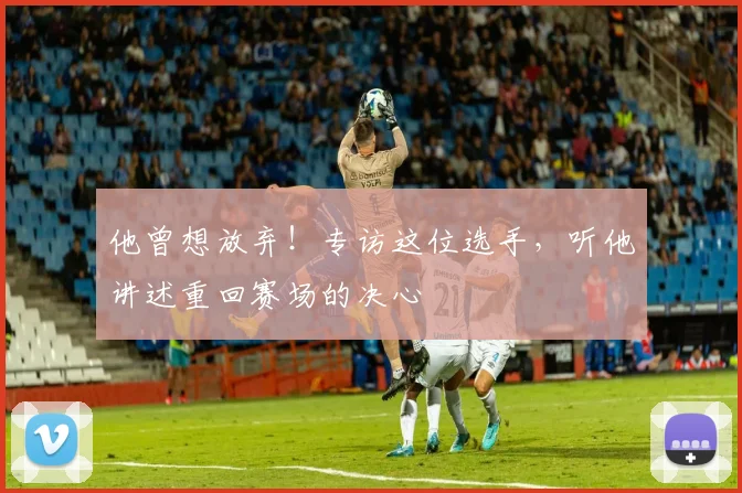 他曾想放弃！专访这位选手，听他讲述重回赛场的决心